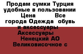 Продам сумки.Турция,удобные в пользовании. › Цена ­ 500 - Все города Одежда, обувь и аксессуары » Аксессуары   . Ненецкий АО,Великовисочное с.